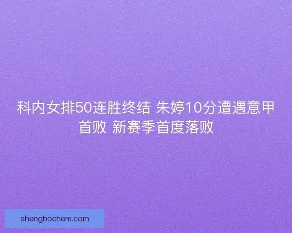 科内女排50连胜终结 朱婷10分遭遇意甲首败 新赛季首度落败