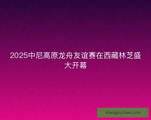 2025中尼高原龙舟友谊赛在西藏林芝盛大开幕