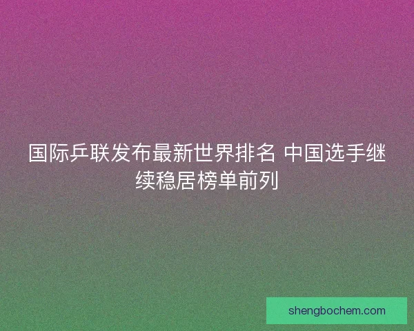 国际乒联发布最新世界排名 中国选手继续稳居榜单前列