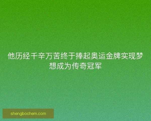 他历经千辛万苦终于捧起奥运金牌实现梦想成为传奇冠军
