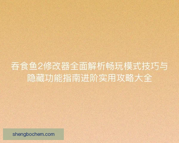 吞食鱼2修改器全面解析畅玩模式技巧与隐藏功能指南进阶实用攻略大全