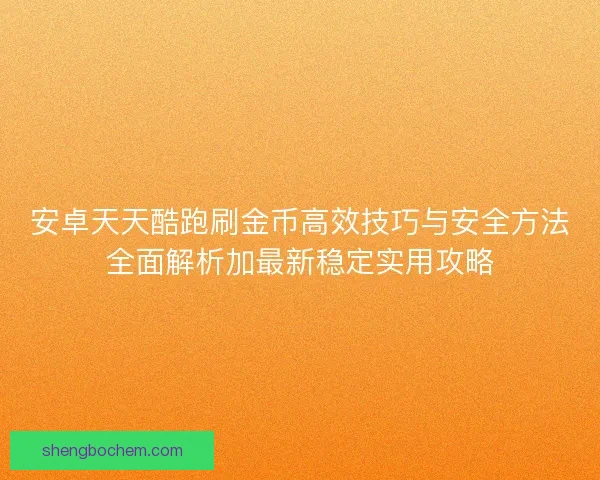 安卓天天酷跑刷金币高效技巧与安全方法全面解析加最新稳定实用攻略