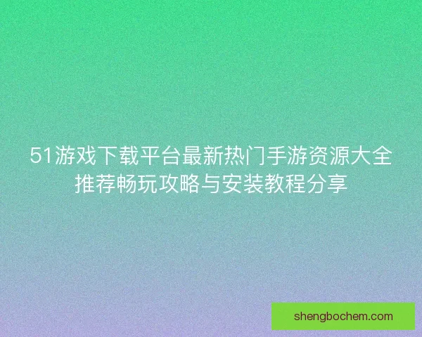 51游戏下载平台最新热门手游资源大全推荐畅玩攻略与安装教程分享