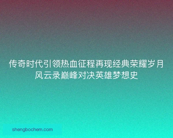 传奇时代引领热血征程再现经典荣耀岁月风云录巅峰对决英雄梦想史